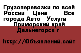 Грузоперевозки по всей России! › Цена ­ 33 - Все города Авто » Услуги   . Приморский край,Дальнегорск г.